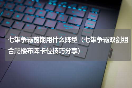 七雄争霸前期用什么阵型（七雄争霸双剑组合爬楼布阵卡位技巧分享）