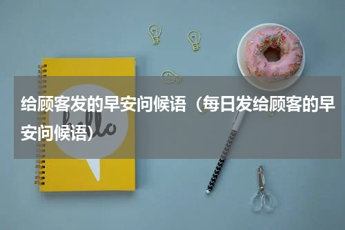给顾客发的早安问候语（每日发给顾客的早安问候语）