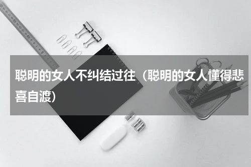 聪明的女人不纠结过往（聪明的女人懂得悲喜自渡）