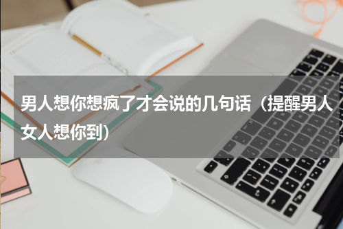 男人想你想疯了才会说的几句话（提醒男人女人想你到）