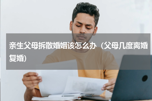 亲生父母拆散婚姻该怎么办（父母几度离婚复婚）