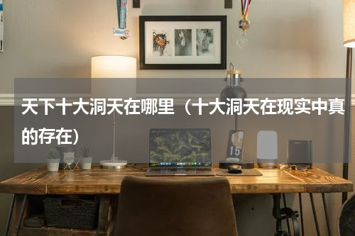 天下十大洞天在哪里（十大洞天在现实中真的存在）