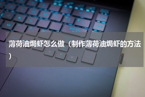薄荷油焗虾怎么做（制作薄荷油焗虾的方法）