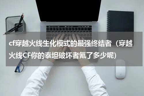 cf穿越火线生化模式的最强终结者（穿越火线CF你的泰坦破坏者氪了多少呢）