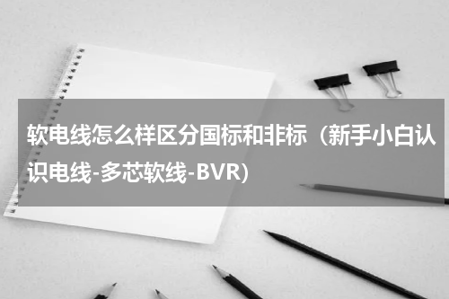软电线怎么样区分国标和非标（新手小白认识电线-多芯软线-BVR）