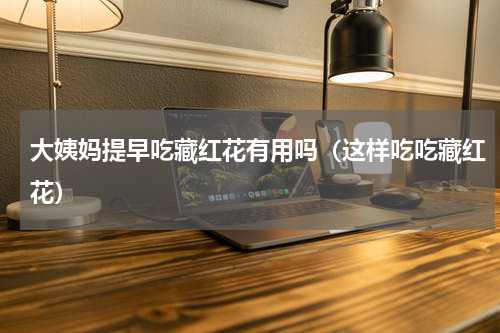 大姨妈提早吃藏红花有用吗（这样吃吃藏红花）