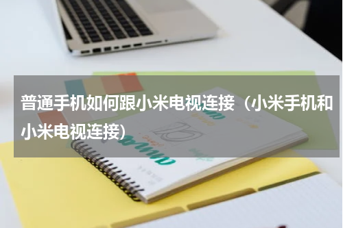 普通手机如何跟小米电视连接（小米手机和小米电视连接）