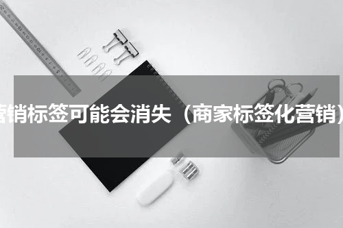 营销标签可能会消失（商家标签化营销）