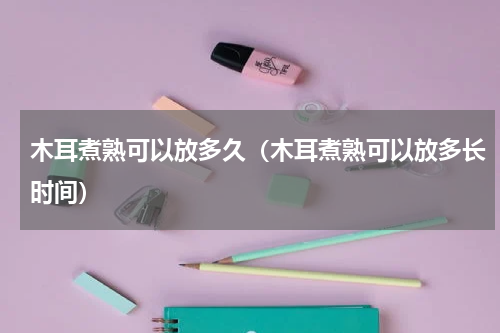 木耳煮熟可以放多久（木耳煮熟可以放多长时间）