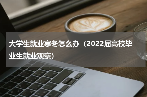 大学生就业寒冬怎么办（2022届高校毕业生就业观察）