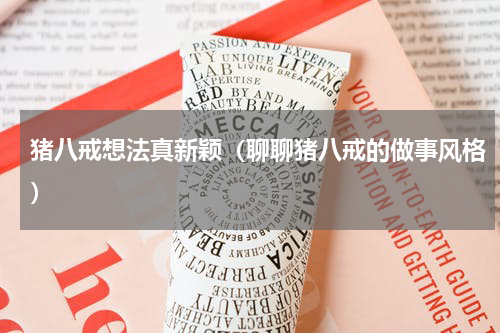 猪八戒想法真新颖（聊聊猪八戒的做事风格）