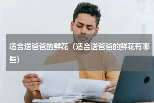 适合送爸爸的鲜花（适合送爸爸的鲜花有哪些）
