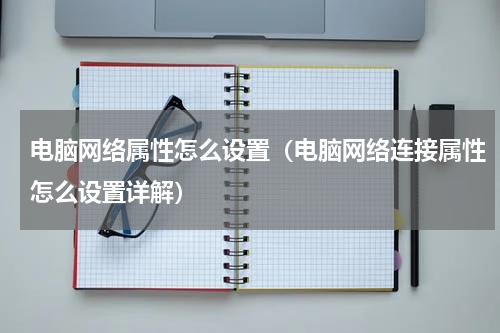电脑网络属性怎么设置（电脑网络连接属性怎么设置详解）