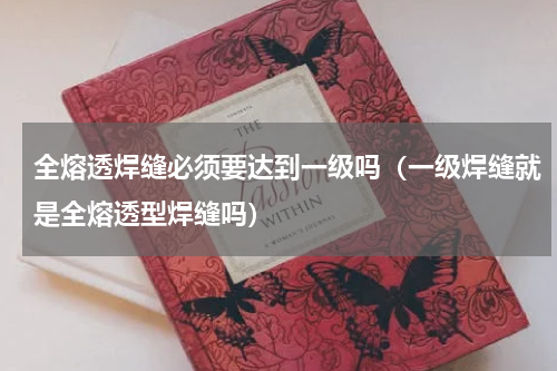 全熔透焊缝必须要达到一级吗（一级焊缝就是全熔透型焊缝吗）