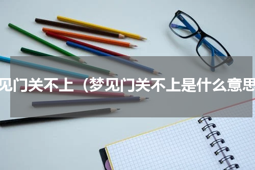 梦见门关不上（梦见门关不上是什么意思）