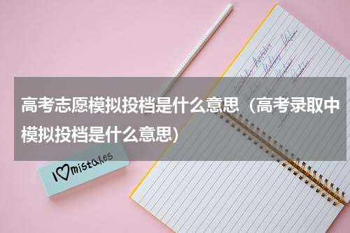 高考志愿模拟投档是什么意思（高考录取中模拟投档是什么意思）