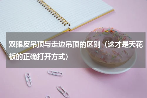 双眼皮吊顶与走边吊顶的区别（这才是天花板的正确打开方式）