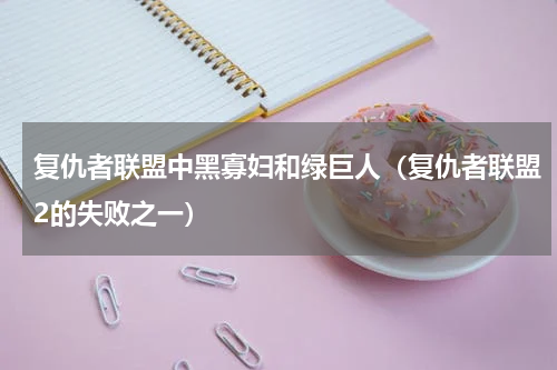 复仇者联盟中黑寡妇和绿巨人（复仇者联盟2的失败之一）