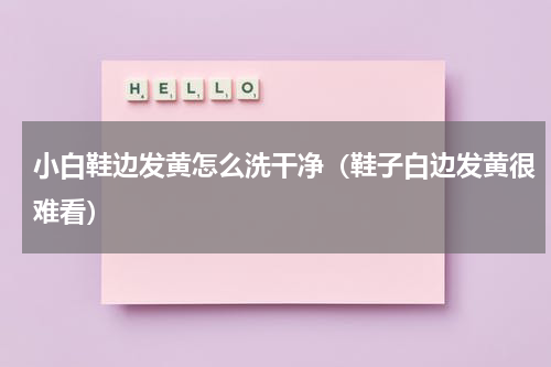 小白鞋边发黄怎么洗干净（鞋子白边发黄很难看）