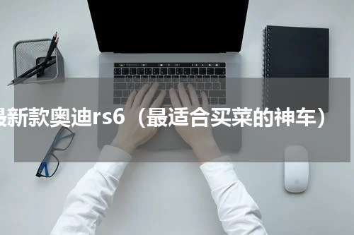 最新款奥迪rs6（最适合买菜的神车）