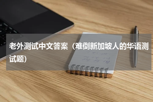 老外测试中文答案（难倒新加坡人的华语测试题）