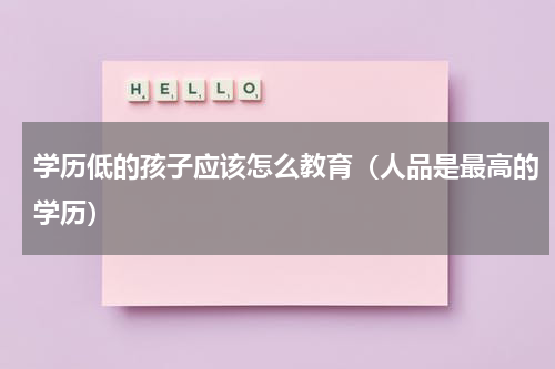 学历低的孩子应该怎么教育（人品是最高的学历）