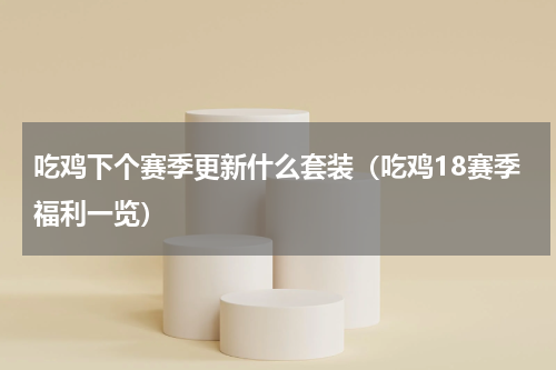 吃鸡下个赛季更新什么套装（吃鸡18赛季福利一览）