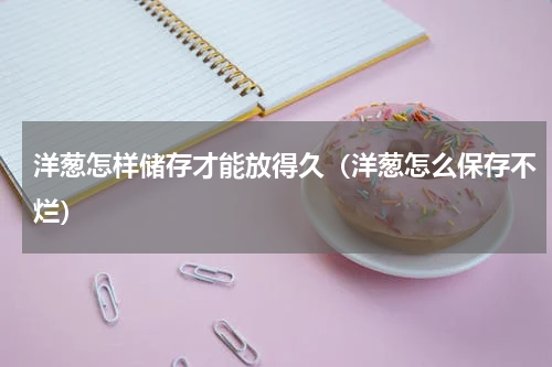 洋葱怎样储存才能放得久（洋葱怎么保存不烂）