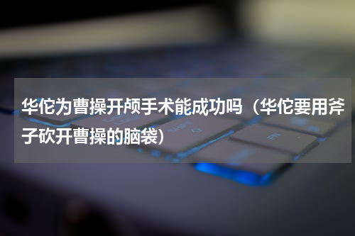 华佗为曹操开颅手术能成功吗（华佗要用斧子砍开曹操的脑袋）