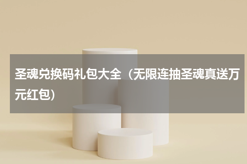 圣魂兑换码礼包大全（无限连抽圣魂真送万元红包）