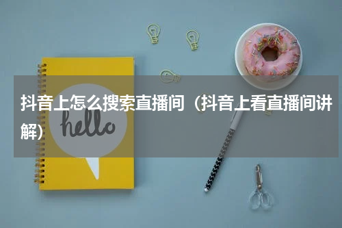 抖音上怎么搜索直播间（抖音上看直播间讲解）