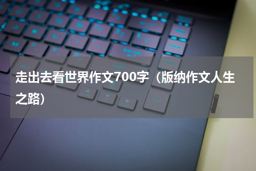 走出去看世界作文700字（版纳作文人生之路）