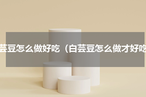 白芸豆怎么做好吃（白芸豆怎么做才好吃）