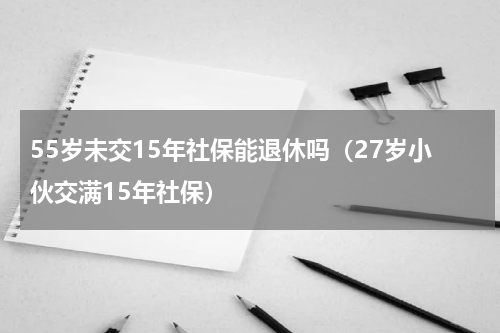 55岁未交15年社保能退休吗（27岁小伙交满15年社保）