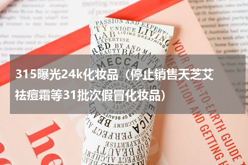 315曝光24k化妆品（停止销售天芝艾祛痘霜等31批次假冒化妆品）