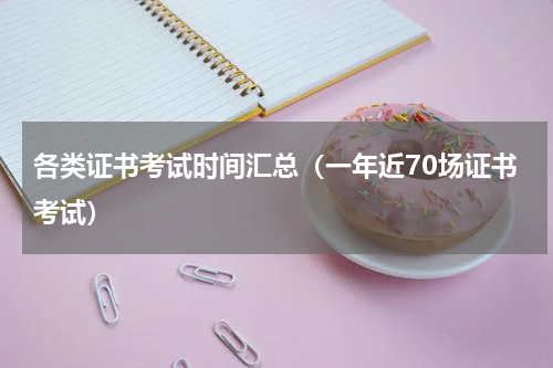 各类证书考试时间汇总（一年近70场证书考试）