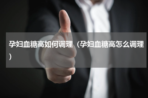 孕妇血糖高如何调理（孕妇血糖高怎么调理）