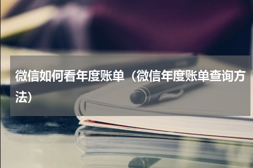 微信如何看年度账单（微信年度账单查询方法）