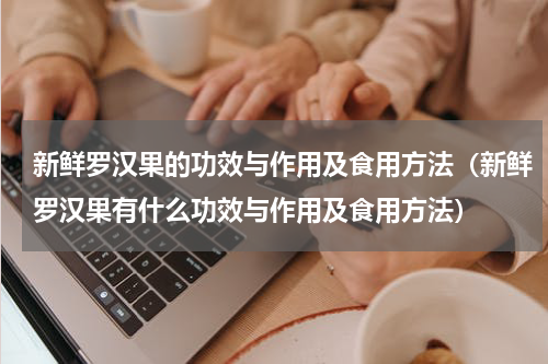 新鲜罗汉果的功效与作用及食用方法（新鲜罗汉果有什么功效与作用及食用方法）