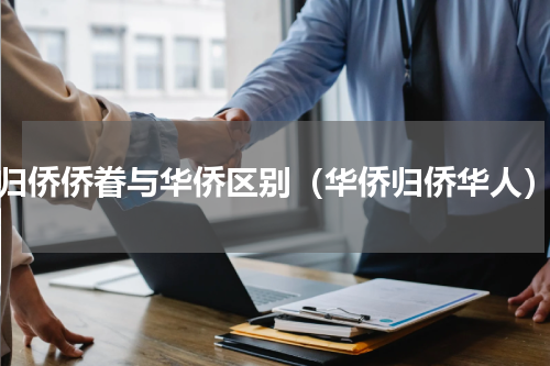 归侨侨眷与华侨区别（华侨归侨华人）