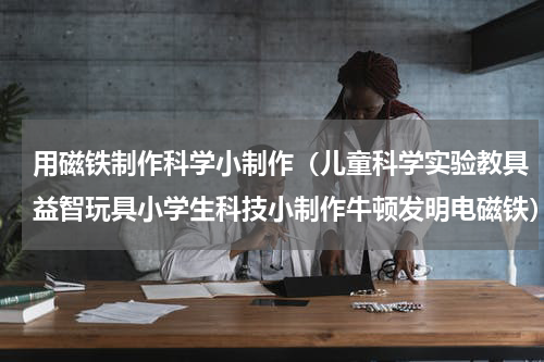 用磁铁制作科学小制作（儿童科学实验教具益智玩具小学生科技小制作牛顿发明电磁铁）