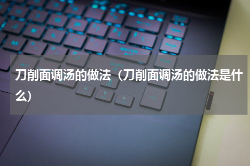 刀削面调汤的做法（刀削面调汤的做法是什么）