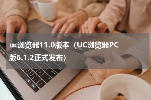 uc浏览器11.0版本（UC浏览器PC版6.1.2正式发布）
