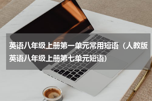英语八年级上册第一单元常用短语（人教版英语八年级上册第七单元短语）