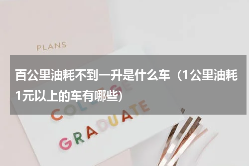 百公里油耗不到一升是什么车（1公里油耗1元以上的车有哪些）