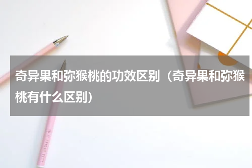 奇异果和弥猴桃的功效区别（奇异果和弥猴桃有什么区别）