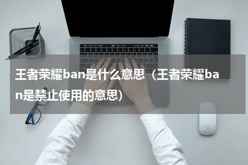 王者荣耀ban是什么意思（王者荣耀ban是禁止使用的意思）