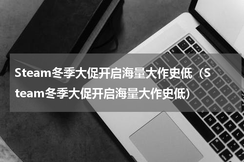 Steam冬季大促开启海量大作史低（Steam冬季大促开启海量大作史低）