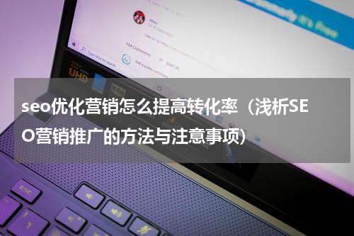 seo优化营销怎么提高转化率（浅析SEO营销推广的方法与注意事项）