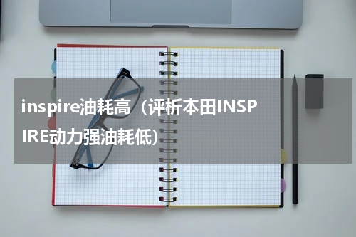 inspire油耗高（评析本田INSPIRE动力强油耗低）
